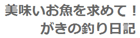 美味いお魚を求めて！　がきの釣り日記